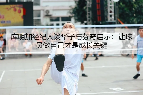 库明加经纪人谈华子与芬奇启示:让球员做自己才是成长关键